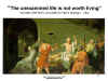The
              unexamined life is not worth living