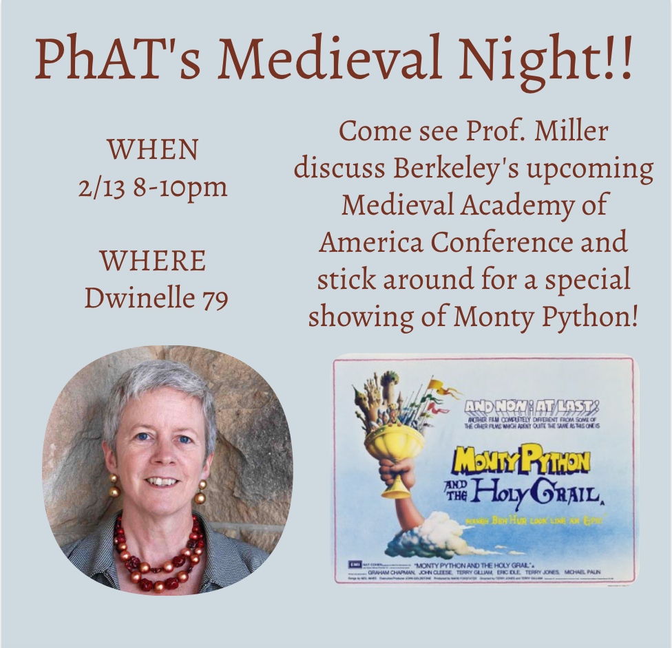 [Image description: A picture of Professor Maureen Miller and a vintage-looking Monty Python movie poster sit on the lower third of a light blue background. Dark red text reads PhAT's Medieval Night!!, WHEN: 2/13 8-10pm, WHERE: Dwinelle 79, Come see Prof. Miller discuss Berkeley's upcoming Medieval Academy of America Conference and stick around for a special showing of Monty Python!]